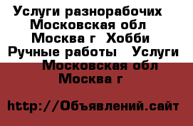 Услуги разнорабочих - Московская обл., Москва г. Хобби. Ручные работы » Услуги   . Московская обл.,Москва г.